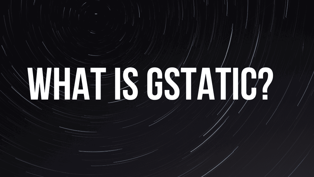 What is Gstatic? Everything You Should Know About it