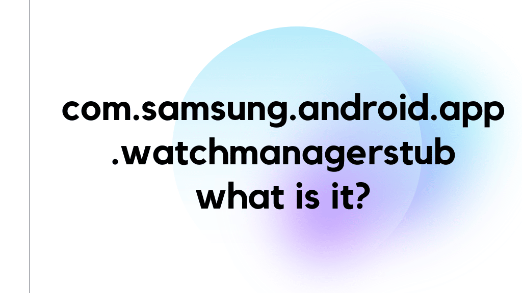 com.samsung.android.app.watchmanagerstub – what is it?